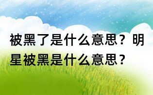 被黑了是什么意思？明星被黑是什么意思？