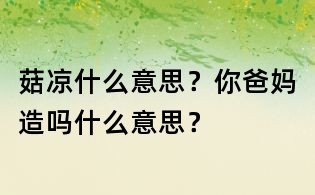 菇?jīng)鍪裁匆馑?？你爸媽造嗎什么意思?/></div>
       <dl>
        <dt><h1>菇?jīng)鍪裁匆馑迹磕惆謰屧靻崾裁匆馑迹?/h1></dt>
        <dd class=