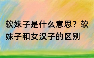 軟妹子是什么意思?軟妹子和女漢子的區(qū)別