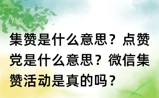 集贊是什么意思？點贊黨是什么意思？微信集贊活動是真的嗎？