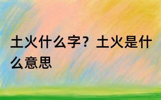 土火什么字？土火是什么意思