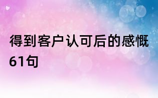 得到客戶認可后的感慨61句