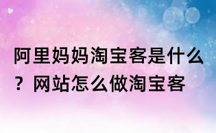 阿里媽媽淘寶客是什么?網站怎么做淘寶客