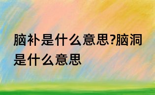 腦補是什么意思?腦洞是什么意思