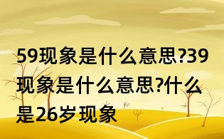 59現象是什么意思?39現象是什么意思?什么是26歲現象