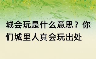 城會玩是什么意思?你們城里人真會玩出處