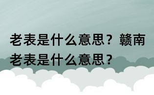 老表是什么意思？贛南老表是什么意思？