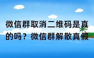 微信群取消二維碼是真的嗎?微信群解散真假