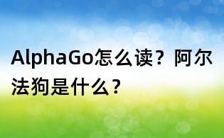 AlphaGo怎么讀？阿爾法狗是什么？