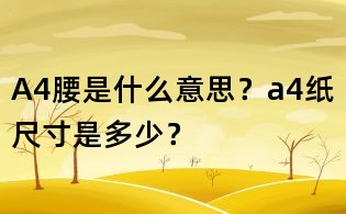A4腰是什么意思?a4紙尺寸是多少?