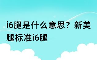 i6腿是什么意思？新美腿標準i6腿
