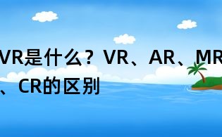 VR是什么?VR、AR、MR、CR的區別