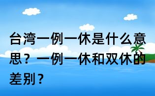 臺灣一例一休是什么意思?一例一休和雙休的差別?