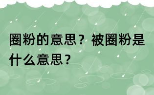 圈粉的意思?被圈粉是什么意思?