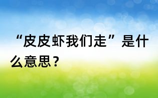 “皮皮蝦我們走”是什么意思?