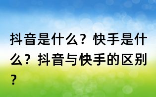 抖音是什么?快手是什么?抖音與快手的區(qū)別?