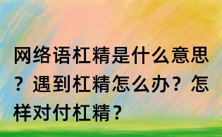 網絡語杠精是什么意思?遇到杠精怎么辦?怎樣對付杠精?