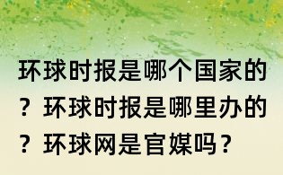 環(huán)球時(shí)報(bào)是哪個(gè)國家的？環(huán)球時(shí)報(bào)是哪里辦的？環(huán)球網(wǎng)是官媒嗎？