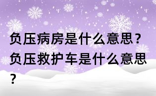 負壓病房是什么意思?負壓救護車是什么意思?