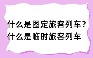 什么是圖定旅客列車？什么是臨時旅客列車