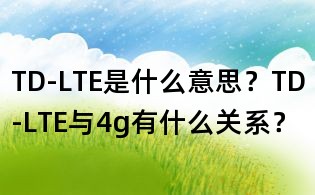 TD-LTE是什么意思？TD-LTE與4g有什么關(guān)系？