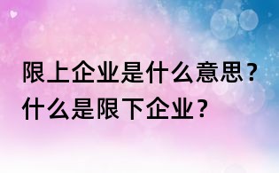 限上企業(yè)是什么意思?什么是限下企業(yè)?