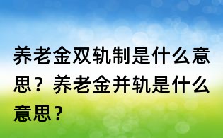 養老金雙軌制是什么意思?養老金并軌是什么意思?