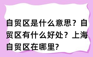 自貿(mào)區(qū)是什么意思?自貿(mào)區(qū)有什么好處?上海自貿(mào)區(qū)在哪里?