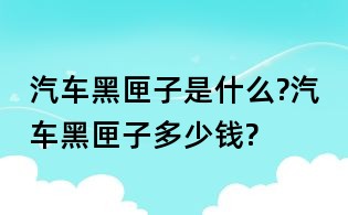 汽車黑匣子是什么?汽車黑匣子多少錢?