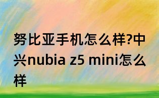 努比亞手機怎么樣?中興nubia z5 mini怎么樣