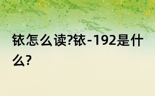 銥怎么讀?銥-192是什么?