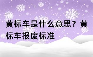 黃標車是什么意思?黃標車報廢標準
