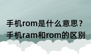 手機rom是什么意思?手機ram和rom的區別