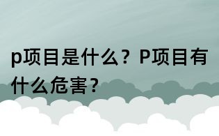 p項目是什么?P項目有什么危害?