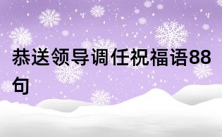 恭送領(lǐng)導(dǎo)調(diào)任祝福語88句