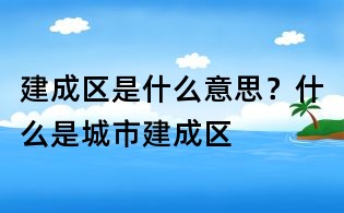 建成區是什么意思?什么是城市建成區