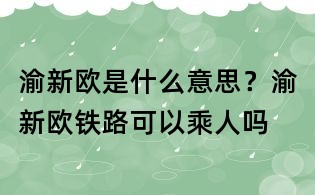 渝新歐是什么意思?渝新歐鐵路可以乘人嗎