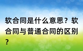 軟合同是什么意思？軟合同與普通合同的區別？
