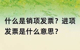 什么是銷(xiāo)項(xiàng)發(fā)票?進(jìn)項(xiàng)發(fā)票是什么意思?