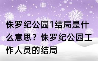 侏羅紀公園1結局是什么意思?侏羅紀公園工作人員的結局