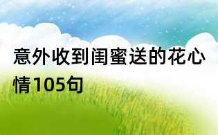 意外收到閨蜜送的花心情105句