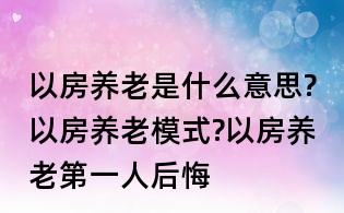 以房養老是什么意思?以房養老模式?以房養老第一人后悔
