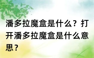 潘多拉魔盒是什么?打開潘多拉魔盒是什么意思?