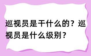 巡視員是干什么的？巡視員是什么級別？