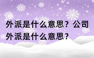 外派是什么意思?公司外派是什么意思?