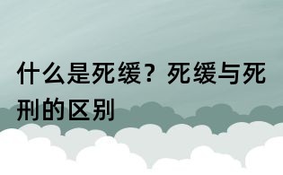 什么是死緩?死緩與死刑的區(qū)別