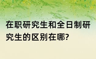 在職研究生和全日制研究生的區別在哪?