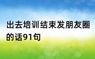 出去培訓(xùn)結(jié)束發(fā)朋友圈的話91句