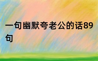 一句幽默夸老公的話89句