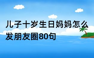兒子十歲生日媽媽怎么發朋友圈80句